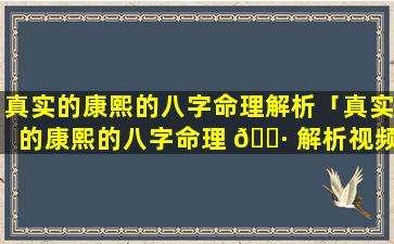 真实的康熙的八字命理解析「真实的康熙的八字命理 🌷 解析视频」